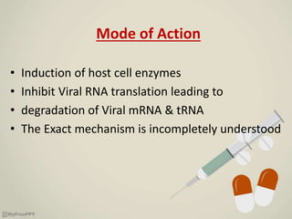 Mode of Action
• Induction of host cell enzymes
• Inhibit Viral RNA translation leading to
• degradation of Viral mRNA & tRNA
• The Exact mechanism is incompletely understood
 