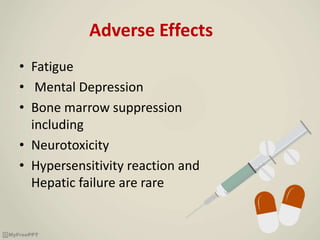 Adverse Effects
• Fatigue
• Mental Depression
• Bone marrow suppression
including
• Neurotoxicity
• Hypersensitivity reaction and
Hepatic failure are rare
 