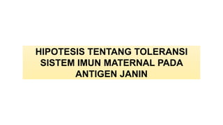 HIPOTESIS TENTANG TOLERANSI
SISTEM IMUN MATERNAL PADA
ANTIGEN JANIN
 
