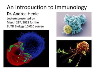 An Introduction to Immunology
Dr. Andrea Henle
Lecture presented on
March 21st, 2013 for the
SUTD Biology 10.010 course
 