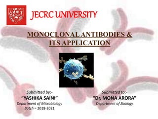JECRC UNIVERSITY
MONOCLONALANTIBODIES &
ITS APPLICATION
Submitted by:-
“YASHIKA SAINI”
Department of Microbiology
Batch = 2018-2021
Submitted to:-
“Dr. MONA ARORA”
Department of Zoology
 