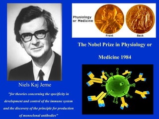 Niels Kaj Jerne
The Nobel Prize in Physiology or
Medicine 1984
"for theories concerning the specificity in
development and control of the immune system
and the discovery of the principle for production
of monoclonal antibodies"
 