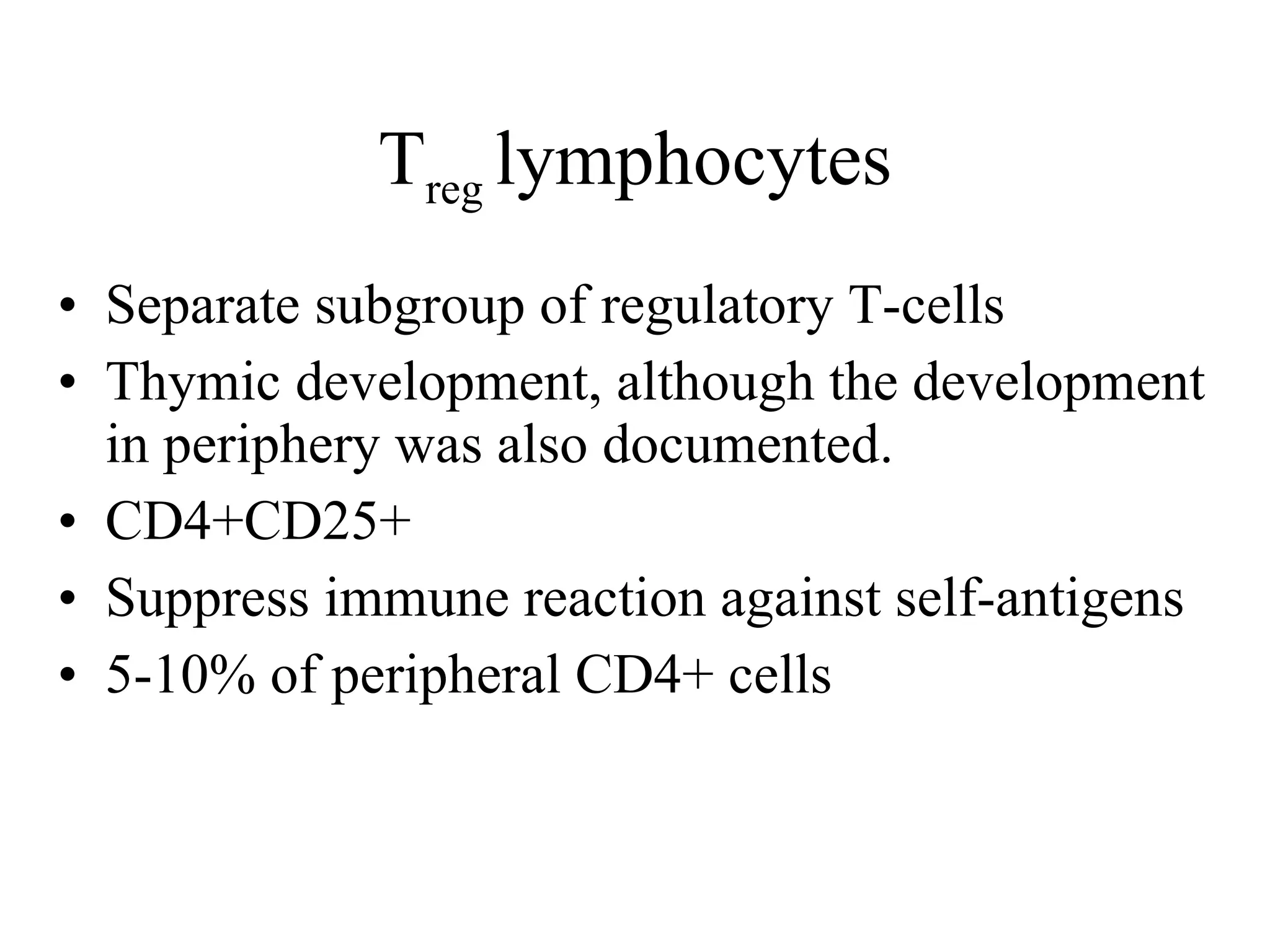 T reg  lymphocytes Separate subgroup of regulatory T-cells Thymic development, although the development in periphery was also documented. CD4+CD25+ Suppress immune reaction against self-a n tigens 5-10% of peripheral CD4+ cells 