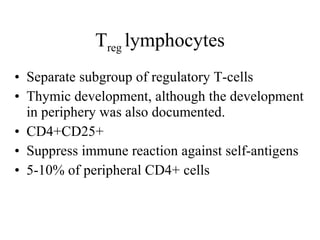 T reg  lymphocytes Separate subgroup of regulatory T-cells Thymic development, although the development in periphery was also documented. CD4+CD25+ Suppress immune reaction against self-a n tigens 5-10% of peripheral CD4+ cells 