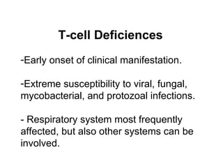 T-cell Deficiences Early onset of clinical manifestation . Extreme susceptibility to viral, fungal, mycobacterial, and protozoal infections . - Respiratory system most frequently affected, but also other systems can be involved . 