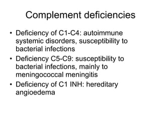 Complement deficiencies Deficiency of C1-C4: autoimmune systemic disorders, susceptibility to bacterial infections Deficiency C5-C9: susceptibility to bacterial infections,  mainly  to meningococcal meningitis Defici e ncy of C1 INH: hereditary angioedema 