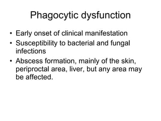 Phagocytic dysfunction Early  onset  of clinical manifestation Susceptibility to bacterial and fungal infections A b scess formation,  mainly  of the skin, periproctal area, liver, but any area may be affected. 