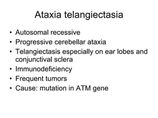 Ataxia telangiectasia Autosomal recessive Progressive ce r ebe llar  ataxia Tela n giectasis especially on ear lobes and conjunctival sclera Immunodeficiency Frequent tumors Cause:  m utation in ATM gene 