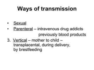 Ways of transmission Sexual   Parenteral  – intravenous drug addicts previously blood products 3.  Vertical  – mother to child –  transplacental, during delivery,  by brestfeeding 