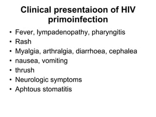 Clinical presentaioon of HIV primoinfection Fever, lympadenopathy, pharyngitis Rash Myalgia, arthralgia, diarrhoea, cephalea nausea, vomiting thrush Neurologic symptoms A phtous  stomatitis 