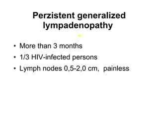 Perzistent generalized lympadenopathy   - More than 3 months 1/3 HIV-infected persons Lymph nodes 0,5-2,0 cm,  painless 