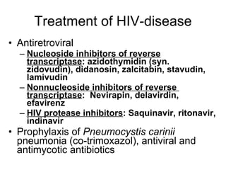 Treatment of HIV-disease Antiretroviral Nucleoside inhibitors of reverse transcriptase : azidothymidin (syn. zidovudin), didanosin, zalcitabin, stavudin, lamivudin Nonnucleoside inhibitors of reverse  transcriptase :  Nevirapin, delavirdin, efavirenz HIV protease inhibitors : Saquinavir, ritonavir, indinavir Prophylaxis of  Pneumocystis carinii  pneumonia (co-trimoxazol), antiviral and antimycotic antibiotics 