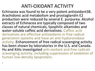 ANTI-OXIDANT ACTIVITY 
Echinacea was found to be a very potent antioxidant38. 
Arachidonic acid metabolism and prostagland...