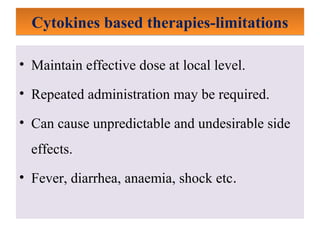 Cytokines based therapies-limitationsCytokines based therapies-limitations
• Maintain effective dose at local level.
• Repeated administration may be required.
• Can cause unpredictable and undesirable side
effects.
• Fever, diarrhea, anaemia, shock etc.
 