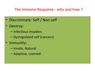 The Immune Response - why and how ?
• Discriminate: Self / Non self
• Destroy:
– Infectious invaders
– Dysregulated self (cancers)
• Immunity:
– Innate, Natural
– Adaptive, Learned
 