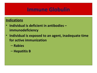 Immune Globulin
Indications
• Individual is deficient in antibodies –
immunodeficiency
• Individual is exposed to an agent, inadequate time
for active immunization
– Rabies
– Hepatitis B
 