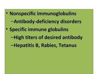 • Nonspecific immunoglobulins
–Antibody-deficiency disorders
• Specific immune globulins
–High titers of desired antibody
–Hepatitis B, Rabies, Tetanus
 