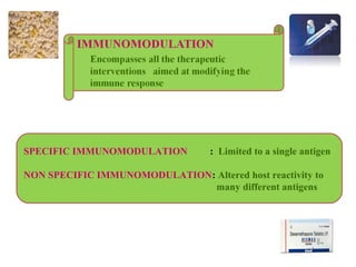SPECIFIC IMMUNOMODULATION : Limited to a single antigen
NON SPECIFIC IMMUNOMODULATION: Altered host reactivity to
many different antigens
 