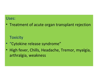 Uses:
• Treatment of acute organ transplant rejection
Toxicity
• “Cytokine release syndrome”
• High fever, Chills, Headache, Tremor, myalgia,
arthralgia, weakness
 