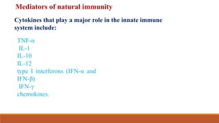Mediators of natural immunity
Cytokines that play a major role in the innate immune
system include:
TNF-α
IL-1
IL-10
IL-12
type I interferons (IFN-α and
IFN-β)
IFN-γ
chemokines.
 