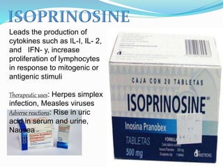 Leads the production of
cytokines such as IL-I, IL- 2,
and IFN- y, increase
proliferation of lymphocytes
in response to mitogenic or
antigenic stimuli
Therapeutic uses: Herpes simplex
infection, Measles viruses
Adverse reactions: Rise in uric
acid in serum and urine,
Nausea
 