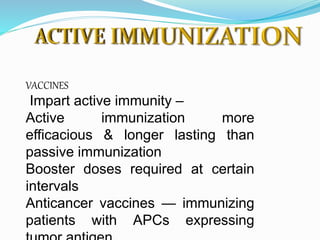VACCINES
Impart active immunity –
Active immunization more
efficacious & longer lasting than
passive immunization
Booster doses required at certain
intervals
Anticancer vaccines — immunizing
patients with APCs expressing
 