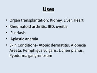 Uses
• Organ transplantation: Kidney, Liver, Heart
• Rheumatoid arthritis, IBD, uveitis
• Psoriasis
• Aplastic anemia
• Skin Conditions- Atopic dermatitis, Alopecia
Areata, Pemphigus vulgaris, Lichen planus,
Pyoderma gangrenosum
 
