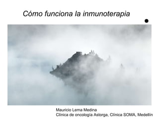 Cómo funciona la inmunoterapia
Mauricio Lema Medina
Clínica de oncología Astorga, Clínica SOMA, Medellín
 