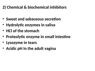 2) Chemical & biochemical inhibitors
• Sweet and sebaceous secretion
• Hydrolytic enzymes in saliva
• HCl of the stomach
• Proteolytic enzyme in small intestine
• Lysozyme in tears
• Acidic pH in the adult vagina
 