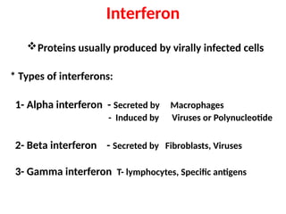 Proteins usually produced by virally infected cells
* Types of interferons:
1- Alpha interferon - Secreted by Macrophages
- Induced by Viruses or Polynucleotide
2- Beta interferon - Secreted by Fibroblasts, Viruses
3- Gamma interferon T- lymphocytes, Specific antigens
Interferon
 
