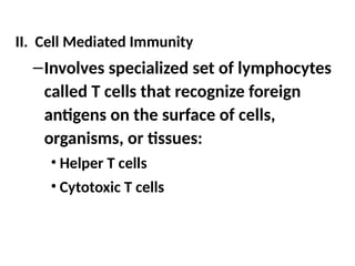 II. Cell Mediated Immunity
–Involves specialized set of lymphocytes
called T cells that recognize foreign
antigens on the surface of cells,
organisms, or tissues:
• Helper T cells
• Cytotoxic T cells
 