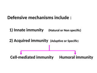 Defensive mechanisms include :
1) Innate immunity (Natural or Non specific)
2) Acquired immunity (Adaptive or Specific)
Cell-mediated immunity Humoral immunity
 