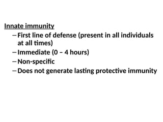 Innate immunity
– First line of defense (present in all individuals
at all times)
– Immediate (0 – 4 hours)
– Non-specific
– Does not generate lasting protective immunity
 