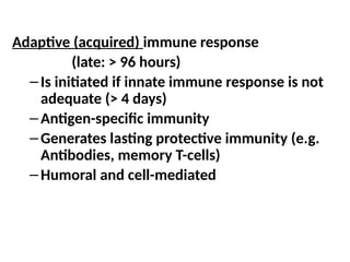 Adaptive (acquired) immune response
(late: > 96 hours)
–Is initiated if innate immune response is not
adequate (> 4 days)
–Antigen-specific immunity
–Generates lasting protective immunity (e.g.
Antibodies, memory T-cells)
–Humoral and cell-mediated
 