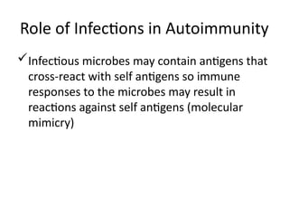 Role of Infections in Autoimmunity
Infectious microbes may contain antigens that
cross-react with self antigens so immune
responses to the microbes may result in
reactions against self antigens (molecular
mimicry)
 