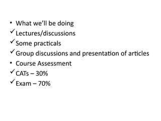 • What we’ll be doing
Lectures/discussions
Some practicals
Group discussions and presentation of articles
• Course Assessment
CATs – 30%
Exam – 70%
 