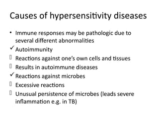 Causes of hypersensitivity diseases
• Immune responses may be pathologic due to
several different abnormalities
Autoimmunity
- Reactions against one’s own cells and tissues
- Results in autoimmune diseases
Reactions against microbes
- Excessive reactions
- Unusual persistence of microbes (leads severe
inflammation e.g. in TB)
 