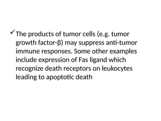 The products of tumor cells (e.g. tumor
growth factor-β) may suppress anti-tumor
immune responses. Some other examples
include expression of Fas ligand which
recognize death receptors on leukocytes
leading to apoptotic death
 