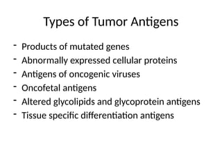 Types of Tumor Antigens
- Products of mutated genes
- Abnormally expressed cellular proteins
- Antigens of oncogenic viruses
- Oncofetal antigens
- Altered glycolipids and glycoprotein antigens
- Tissue specific differentiation antigens
 