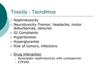 Toxicity - Tacrolimus
{ Nephrotoxicity
{ Neurotoxicity-Tremor, headache, motor
disturbances, seizures
{ GI Complaints
{ Hypertension
{ Hyperglycemia
{ Risk of tumors, infections
{ Drug interaction
z Synergistic nephrotoxicity with cyclosporine
z CYP3A4
 