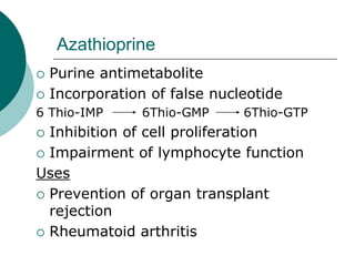 Azathioprine
{ Purine antimetabolite
{ Incorporation of false nucleotide
6 Thio-IMP 6Thio-GMP 6Thio-GTP
{ Inhibition of cell proliferation
{ Impairment of lymphocyte function
Uses
{ Prevention of organ transplant
rejection
{ Rheumatoid arthritis
 