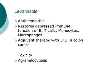 Levamisole
{ Antihelminthic
{ Restores depressed immune
function of B, T cells, Monocytes,
Macrophages
{ Adjuvant therapy with 5FU in colon
cancer
Toxicity
{ Agranulocytosis
 