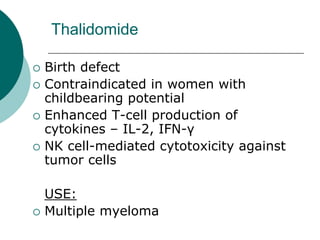 Thalidomide
{ Birth defect
{ Contraindicated in women with
childbearing potential
{ Enhanced T-cell production of
cytokines – IL-2, IFN-γ
{ NK cell-mediated cytotoxicity against
tumor cells
USE:
{ Multiple myeloma
 
