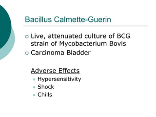 Bacillus Calmette-Guerin
{ Live, attenuated culture of BCG
strain of Mycobacterium Bovis
{ Carcinoma Bladder
Adverse Effects
z Hypersensitivity
z Shock
z Chills
 