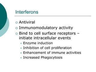 Interferons
{ Antiviral
{ Immunomodulatory activity
{ Bind to cell surface receptors –
initiate intracellular events
z Enzyme induction
z Inhibition of cell proliferation
z Enhancement of immune activities
z Increased Phagocytosis
 