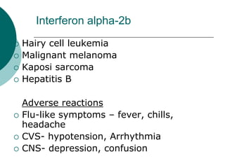 Interferon alpha-2b
{ Hairy cell leukemia
{ Malignant melanoma
{ Kaposi sarcoma
{ Hepatitis B
Adverse reactions
{ Flu-like symptoms – fever, chills,
headache
{ CVS- hypotension, Arrhythmia
{ CNS- depression, confusion
 