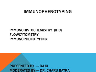 IMMUNOPHENOTYPING
IMMUNOHISTOCHEMISTRY (IHC)
FLOWCYTOMETRY
IMMUNOPHENOTYPING
PRESENTED BY --- RAJU
MODERATED BY --- DR. CHARU BATRA
 