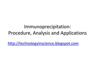 Immunoprecipitation:
Procedure, Analysis and Applications
http://technologyinscience.blogspot.com
 