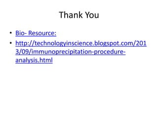 Thank You
• Bio- Resource:
• http://technologyinscience.blogspot.com/201
3/09/immunoprecipitation-procedure-
analysis.html
 