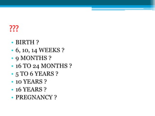 ???
• BIRTH ?
• 6, 10, 14 WEEKS ?
• 9 MONTHS ?
• 16 TO 24 MONTHS ?
• 5 TO 6 YEARS ?
• 10 YEARS ?
• 16 YEARS ?
• PREGNANCY ?
 